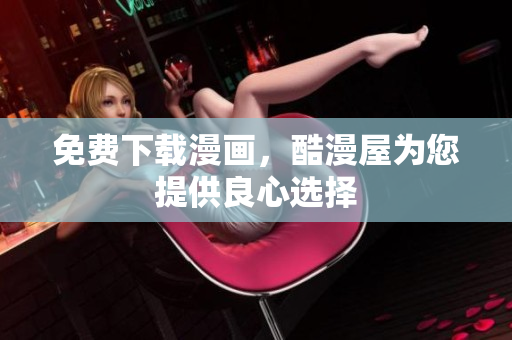 免费下载漫画，酷漫屋为您提供良心选择