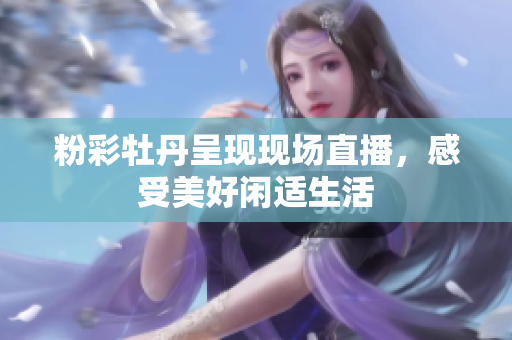 粉彩牡丹呈现现场直播，感受美好闲适生活