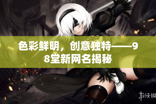 色彩鲜明，创意独特——98堂新网名揭秘