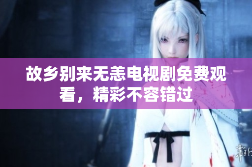 故乡别来无恙电视剧免费观看，精彩不容错过