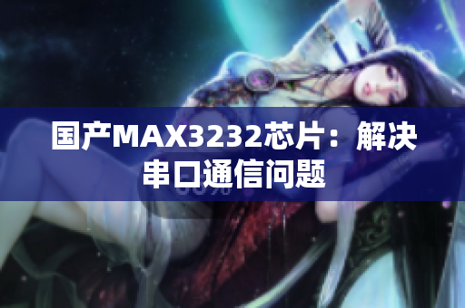 国产MAX3232芯片：解决串口通信问题