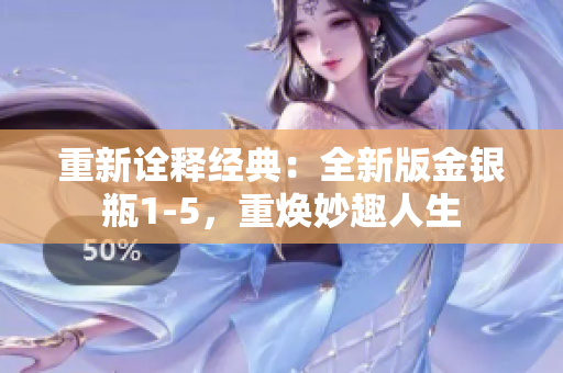 重新诠释经典：全新版金银瓶1-5，重焕妙趣人生