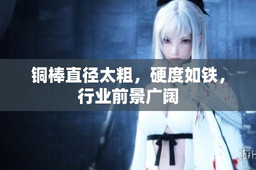 铜棒直径太粗，硬度如铁，行业前景广阔