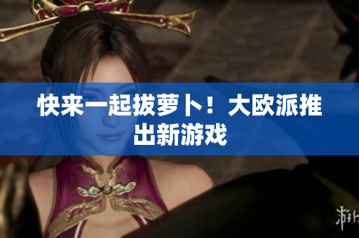 快来一起拔萝卜！大欧派推出新游戏