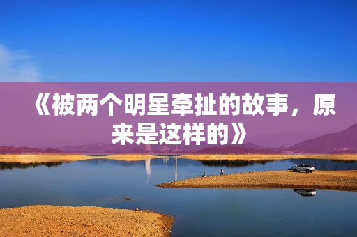 《被两个明星牵扯的故事，原来是这样的》