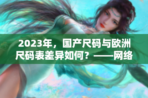 2023年，国产尺码与欧洲尺码表差异如何？——网络编辑深度分析