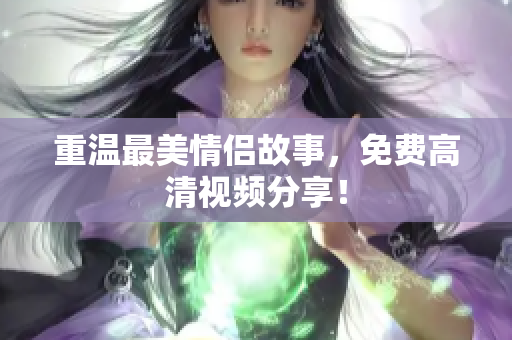 重温最美情侣故事，免费高清视频分享！