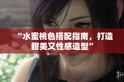 “水蜜桃色搭配指南，打造甜美又性感造型”