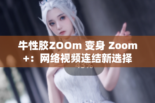 牛性胶ZOOm 变身 Zoom+：网络视频连结新选择