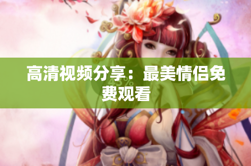 高清视频分享：最美情侣免费观看
