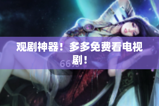 观剧神器！多多免费看电视剧！