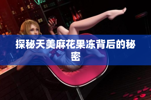 探秘天美麻花果冻背后的秘密