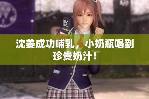 沈姜成功哺乳，小奶瓶喝到珍贵奶汁！