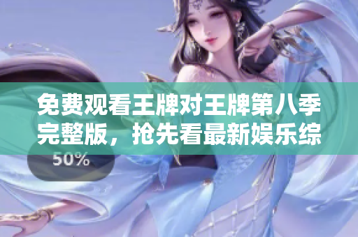 免费观看王牌对王牌第八季完整版，抢先看最新娱乐综艺节目