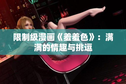 限制级漫画《羞羞色》：满满的情趣与挑逗