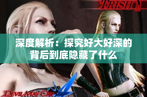 深度解析：探究好大好深的背后到底隐藏了什么