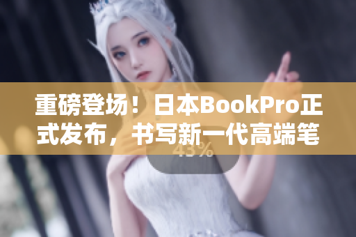 重磅登场！日本BookPro正式发布，书写新一代高端笔记本！