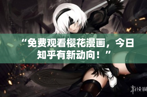 “免费观看樱花漫画，今日知乎有新动向！”