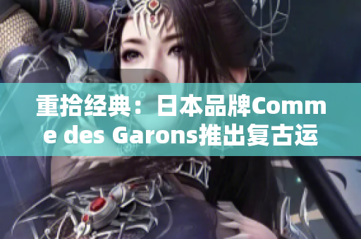 重拾经典：日本品牌Comme des Garons推出复古运动鞋