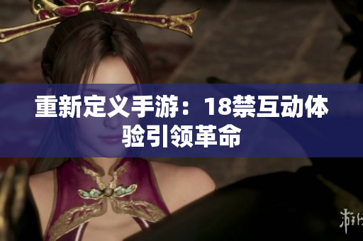 重新定义手游：18禁互动体验引领革命