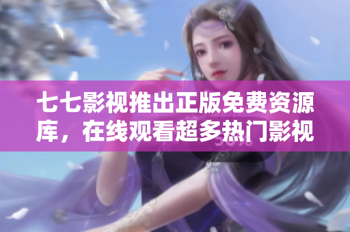 七七影视推出正版免费资源库，在线观看超多热门影视剧！