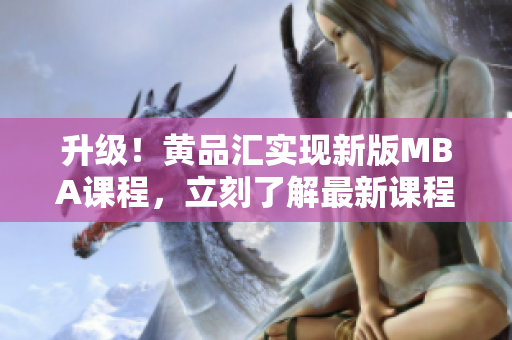 升级！黄品汇实现新版MBA课程，立刻了解最新课程详情