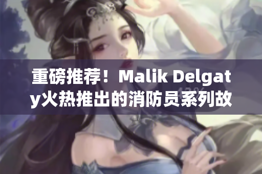 重磅推荐！Malik Delgaty火热推出的消防员系列故事