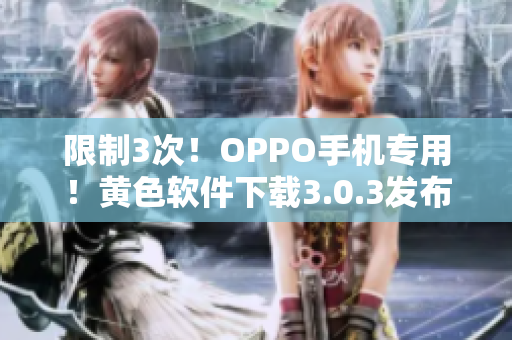 限制3次！OPPO手机专用！黄色软件下载3.0.3发布