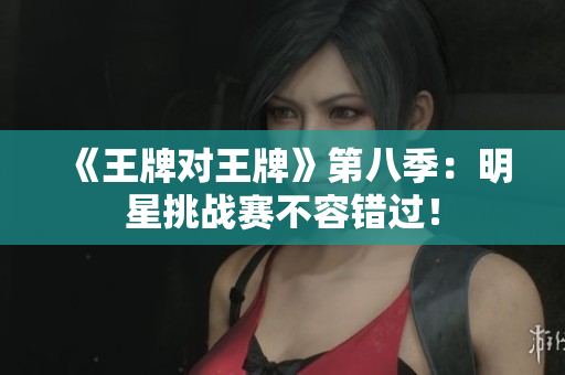 《王牌对王牌》第八季：明星挑战赛不容错过！