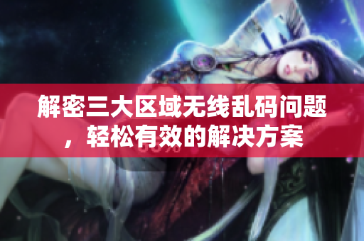 解密三大区域无线乱码问题，轻松有效的解决方案