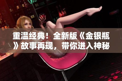 重温经典！全新版《金银瓶》故事再现，带你进入神秘古代世界
