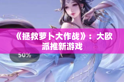 《拯救萝卜大作战》：大欧派推新游戏