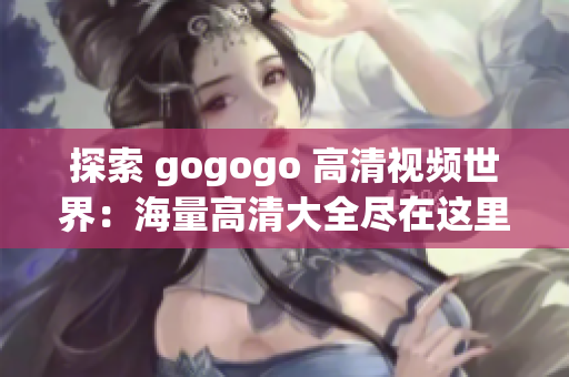 探索 gogogo 高清视频世界：海量高清大全尽在这里