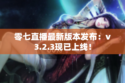 零七直播最新版本发布：v3.2.3现已上线！