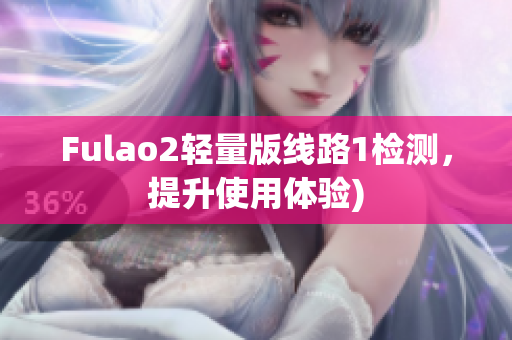 Fulao2轻量版线路1检测，提升使用体验)