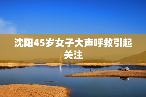 沈阳45岁女子大声呼救引起关注