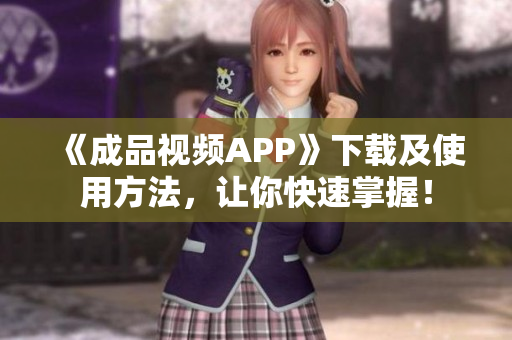 《成品视频APP》下载及使用方法，让你快速掌握！