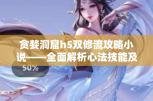 贪婪洞窟h5双修流攻略小说——全面解析心法技能及阵容匹配