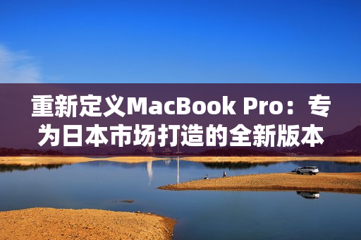 重新定义MacBook Pro：专为日本市场打造的全新版本