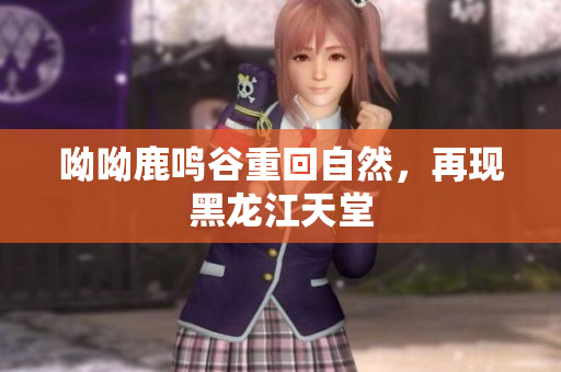 呦呦鹿鸣谷重回自然，再现黑龙江天堂