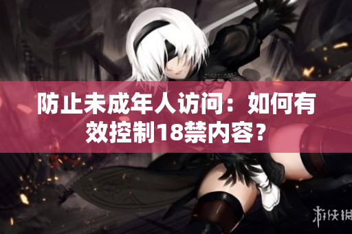 防止未成年人访问：如何有效控制18禁内容？