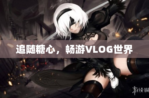 追随糖心，畅游VLOG世界