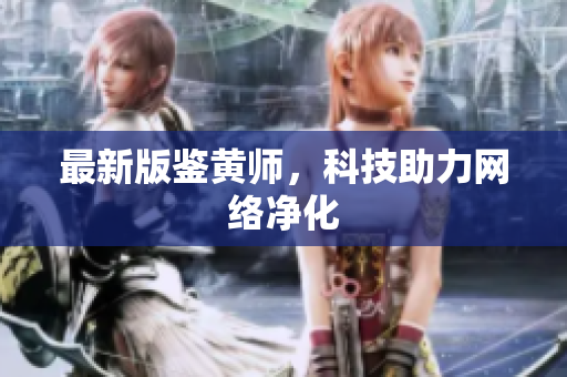 最新版鉴黄师，科技助力网络净化