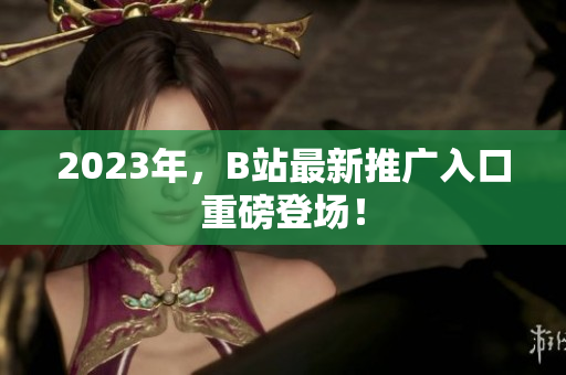 2023年，B站最新推广入口重磅登场！
