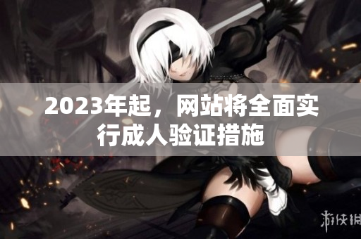 2023年起，网站将全面实行成人验证措施