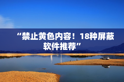 “禁止黄色内容！18种屏蔽软件推荐”