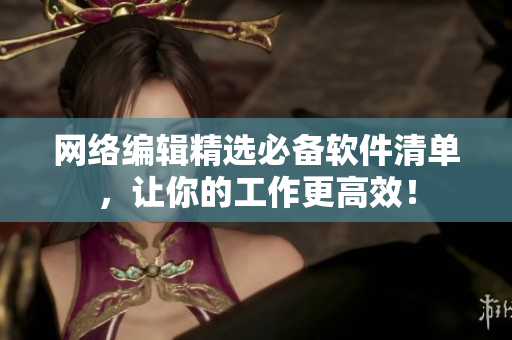 网络编辑精选必备软件清单，让你的工作更高效！