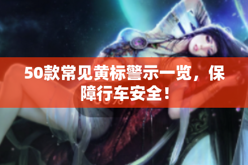 50款常见黄标警示一览，保障行车安全！