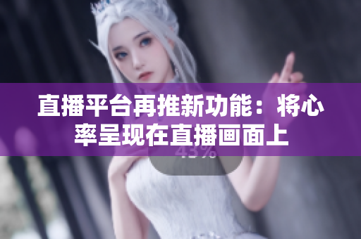 直播平台再推新功能：将心率呈现在直播画面上