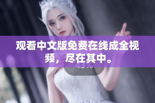 观看中文版免费在线成全视频，尽在其中。